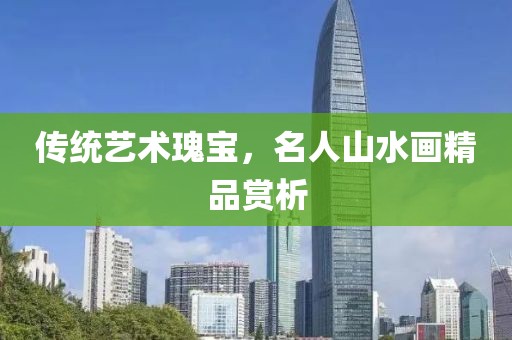 传统艺术瑰宝，名人山水画精品赏析
