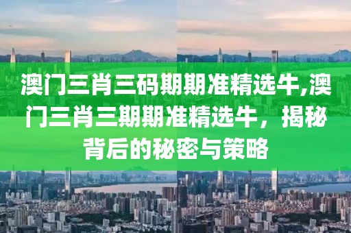 澳门三肖三码期期准精选牛,澳门三肖三期期准精选牛，揭秘背后的秘密与策略