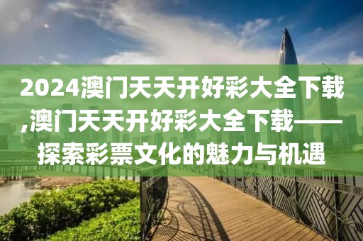 2024澳门天天开好彩大全下载,澳门天天开好彩大全下载——探索彩票文化的魅力与机遇
