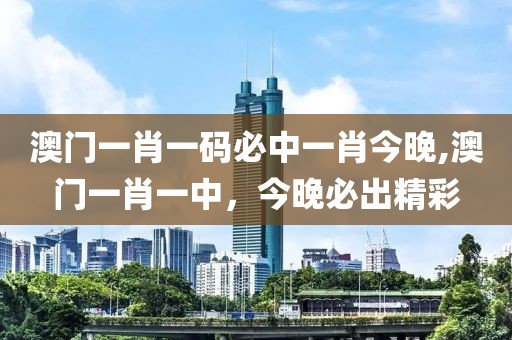 澳门一肖一码必中一肖今晚,澳门一肖一中，今晚必出精彩