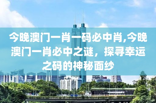 今晚澳门一肖一码必中肖,今晚澳门一肖必中之谜，探寻幸运之码的神秘面纱