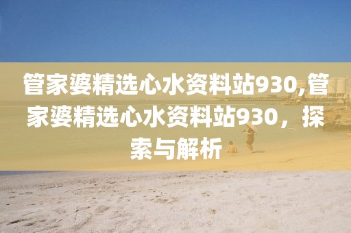 管家婆精选心水资料站930,管家婆精选心水资料站930，探索与解析