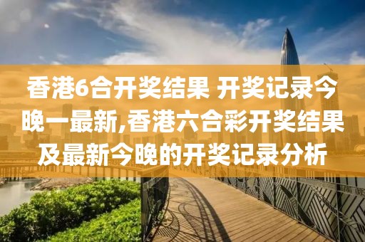香港6合开奖结果 开奖记录今晚一最新,香港六合彩开奖结果及最新今晚的开奖记录分析
