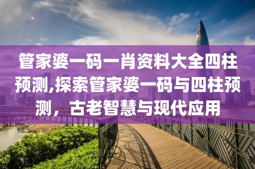 管家婆一码一肖资料大全四柱预测,探索管家婆一码与四柱预测，古老智慧与现代应用