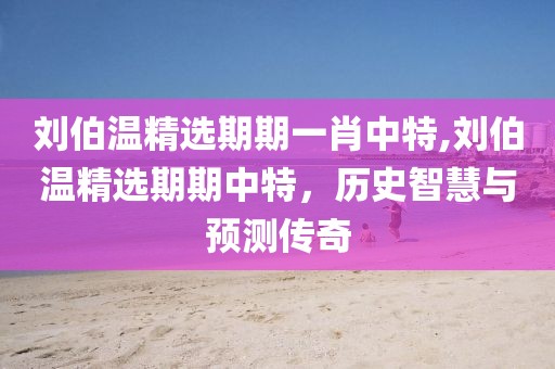 刘伯温精选期期一肖中特,刘伯温精选期期中特，历史智慧与预测传奇