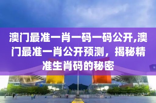 澳门最准一肖一码一码公开,澳门最准一肖公开预测，揭秘精准生肖码的秘密