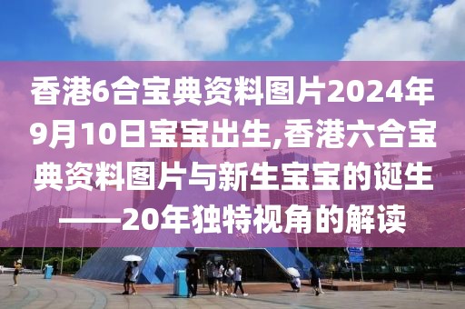 香港6合宝典资料图片2024年9月10日宝宝出生,香港六合宝典资料图片与新生宝宝的诞生——20年独特视角的解读