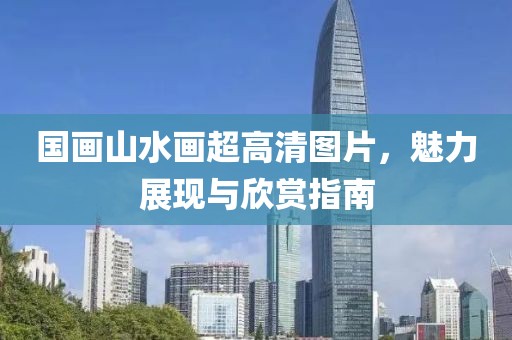 国画山水画超高清图片，魅力展现与欣赏指南