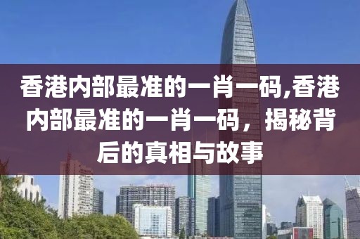香港内部最准的一肖一码,香港内部最准的一肖一码，揭秘背后的真相与故事