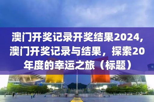 澳门开奖记录开奖结果2024,澳门开奖记录与结果，探索20年度的幸运之旅（标题）