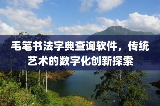 毛笔书法字典查询软件，传统艺术的数字化创新探索