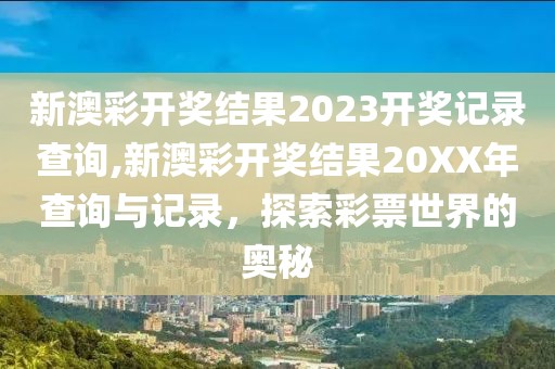 新澳彩开奖结果2023开奖记录查询,新澳彩开奖结果20XX年查询与记录，探索彩票世界的奥秘