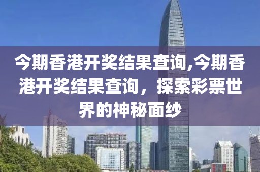 今期香港开奖结果查询,今期香港开奖结果查询，探索彩票世界的神秘面纱