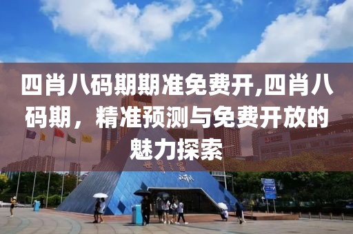 四肖八码期期准免费开,四肖八码期，精准预测与免费开放的魅力探索