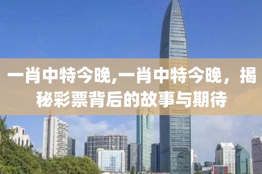 一肖中特今晚,一肖中特今晚，揭秘彩票背后的故事与期待