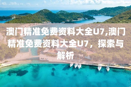 澳门精准免费资料大全U7,澳门精准免费资料大全U7，探索与解析