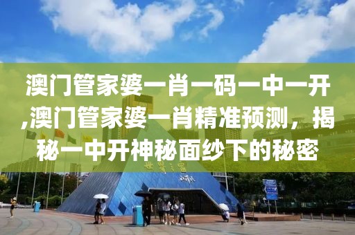 澳门管家婆一肖一码一中一开,澳门管家婆一肖精准预测，揭秘一中开神秘面纱下的秘密