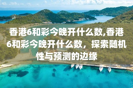 香港6和彩今晚开什么数,香港6和彩今晚开什么数，探索随机性与预测的边缘