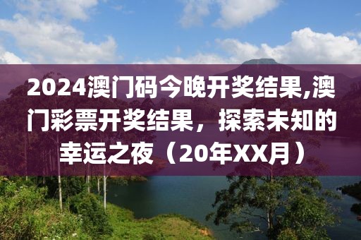 2024澳门码今晚开奖结果,澳门彩票开奖结果，探索未知的幸运之夜（20年XX月）