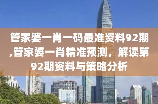 管家婆一肖一码最准资料92期,管家婆一肖精准预测，解读第92期资料与策略分析