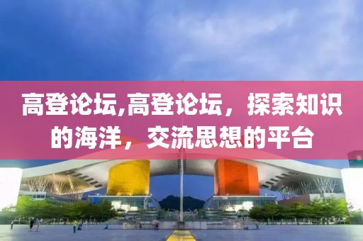 高登论坛,高登论坛，探索知识的海洋，交流思想的平台