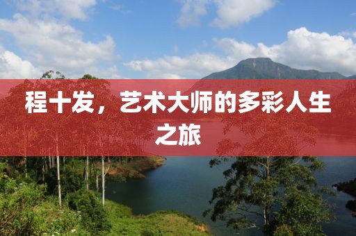 程十发，艺术大师的多彩人生之旅