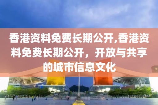 香港资料免费长期公开,香港资料免费长期公开，开放与共享的城市信息文化