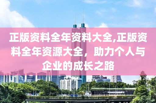 正版资料全年资料大全,正版资料全年资源大全，助力个人与企业的成长之路