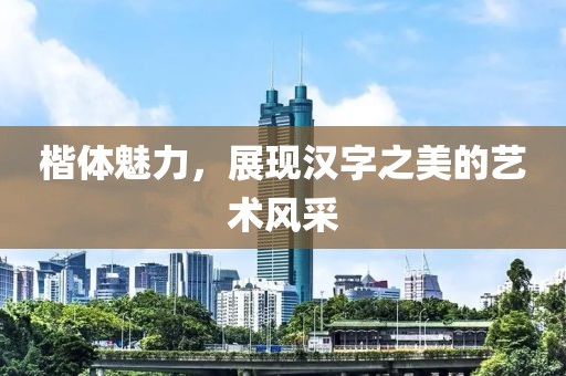 楷体魅力，展现汉字之美的艺术风采