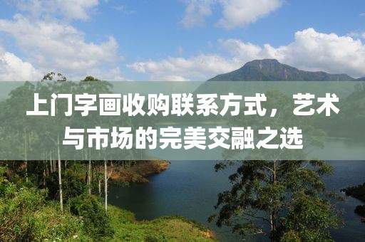 上门字画收购联系方式，艺术与市场的完美交融之选