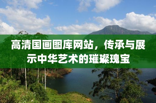 高清国画图库网站，传承与展示中华艺术的璀璨瑰宝