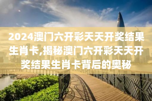 2024澳门六开彩天天开奖结果生肖卡,揭秘澳门六开彩天天开奖结果生肖卡背后的奥秘