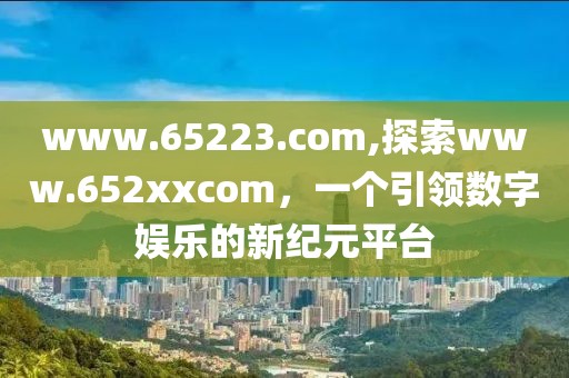 www.65223.com,探索www.652xxcom，一个引领数字娱乐的新纪元平台