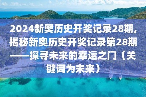 2024新奥历史开奖记录28期,揭秘新奥历史开奖记录第28期——探寻未来的幸运之门（关键词为未来）
