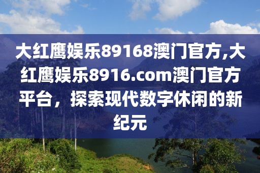 大红鹰娱乐89168澳门官方,大红鹰娱乐8916.com澳门官方平台，探索现代数字休闲的新纪元