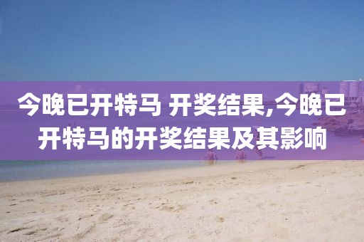 今晚已开特马 开奖结果,今晚已开特马的开奖结果及其影响