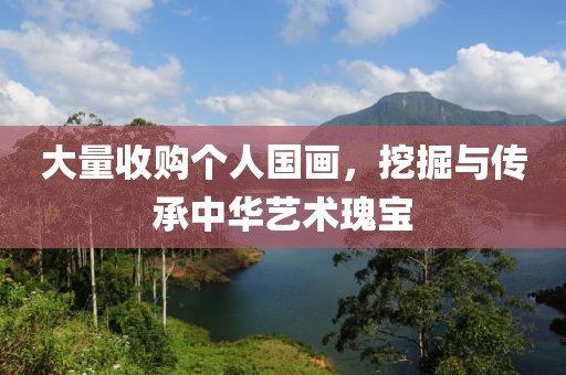 大量收购个人国画，挖掘与传承中华艺术瑰宝