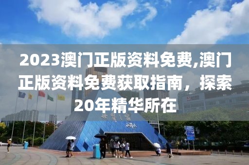 2023澳门正版资料免费,澳门正版资料免费获取指南，探索20年精华所在