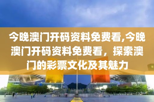 今晚澳门开码资料免费看,今晚澳门开码资料免费看，探索澳门的彩票文化及其魅力