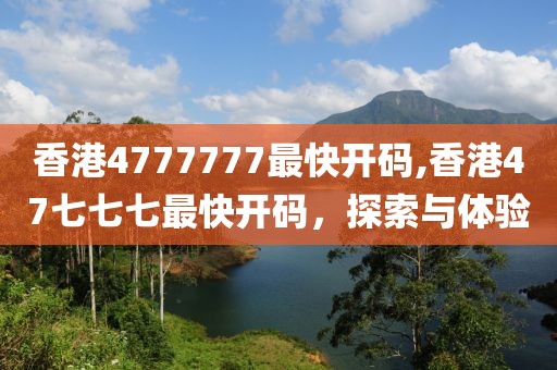 香港4777777最快开码,香港47七七七最快开码，探索与体验