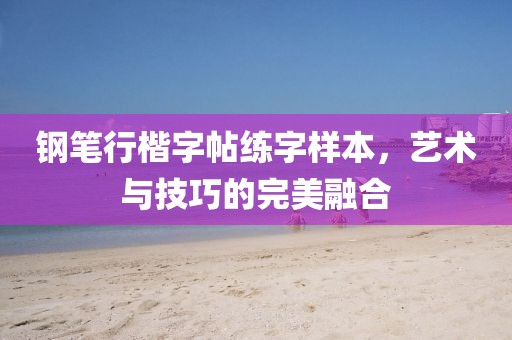 钢笔行楷字帖练字样本，艺术与技巧的完美融合