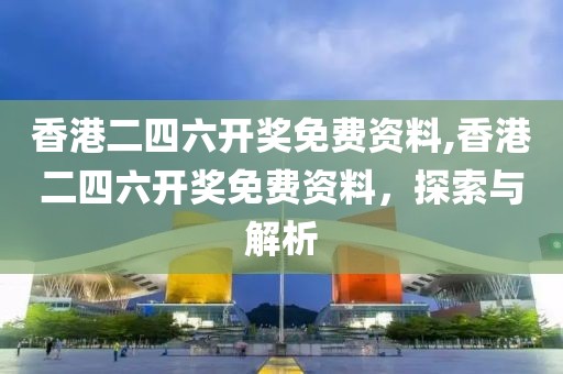 香港二四六开奖免费资料,香港二四六开奖免费资料，探索与解析