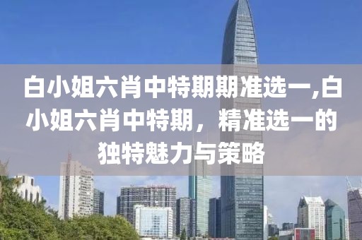 白小姐六肖中特期期准选一,白小姐六肖中特期，精准选一的独特魅力与策略