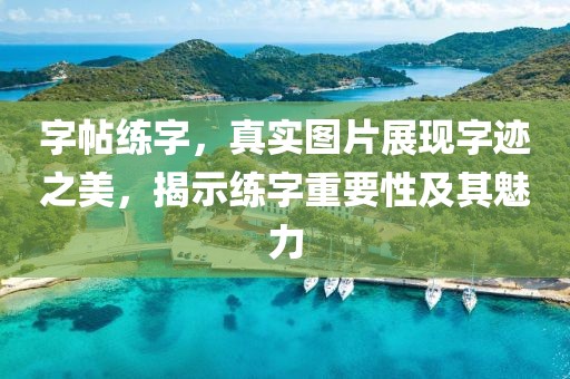 字帖练字，真实图片展现字迹之美，揭示练字重要性及其魅力