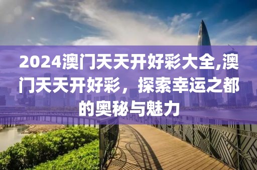 2024澳门天天开好彩大全,澳门天天开好彩，探索幸运之都的奥秘与魅力