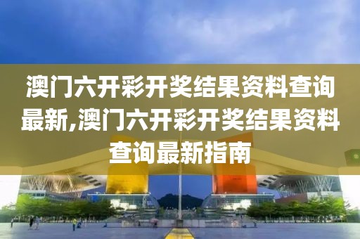 澳门六开彩开奖结果资料查询最新,澳门六开彩开奖结果资料查询最新指南