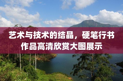 艺术与技术的结晶，硬笔行书作品高清欣赏大图展示