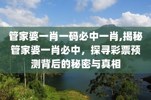 管家婆一肖一码必中一肖,揭秘管家婆一肖必中，探寻彩票预测背后的秘密与真相