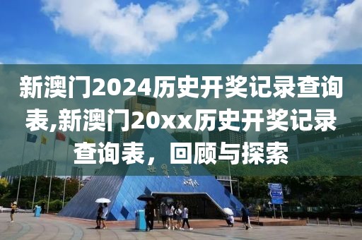 新澳门2024历史开奖记录查询表,新澳门20xx历史开奖记录查询表，回顾与探索