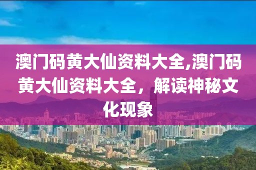澳门码黄大仙资料大全,澳门码黄大仙资料大全，解读神秘文化现象
